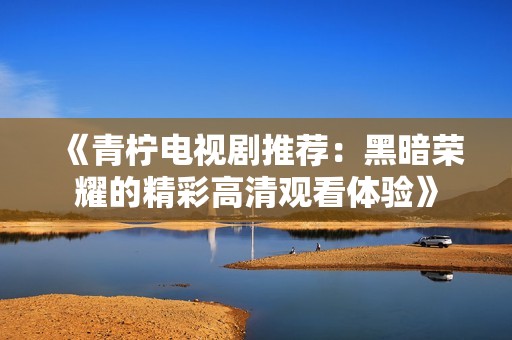 《青柠电视剧推荐：黑暗荣耀的精彩高清观看体验》