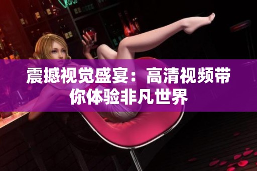 震撼视觉盛宴：高清视频带你体验非凡世界