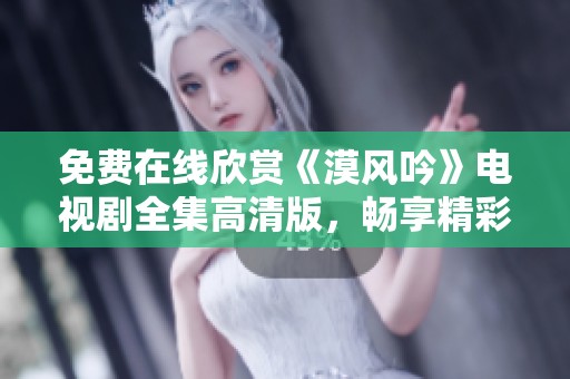 免费在线欣赏《漠风吟》电视剧全集高清版，畅享精彩剧情