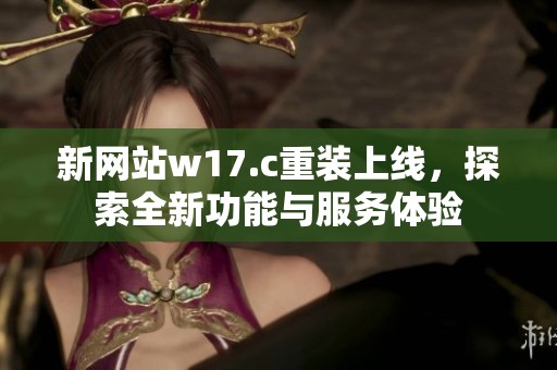 新网站w17.c重装上线，探索全新功能与服务体验