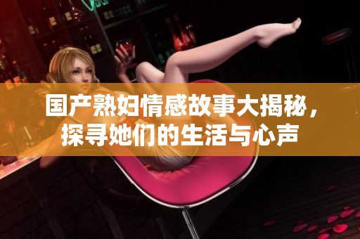 国产熟妇情感故事大揭秘，探寻她们的生活与心声