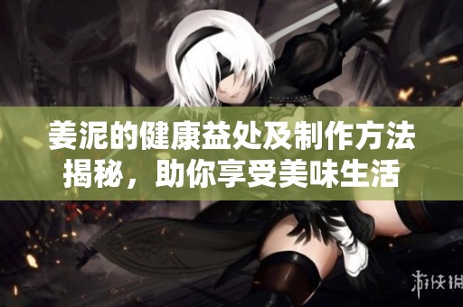 姜泥的健康益处及制作方法揭秘，助你享受美味生活