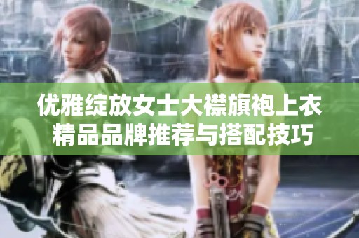 优雅绽放女士大襟旗袍上衣 精品品牌推荐与搭配技巧