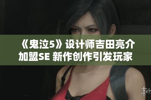 《鬼泣5》设计师吉田亮介加盟SE 新作创作引发玩家热切期待