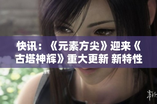快讯：《元素方尖》迎来《古塔神辉》重大更新 新特性震撼上线引发玩家期待