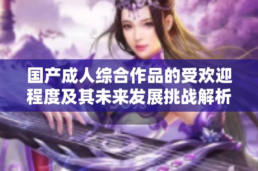 国产成人综合作品的受欢迎程度及其未来发展挑战解析