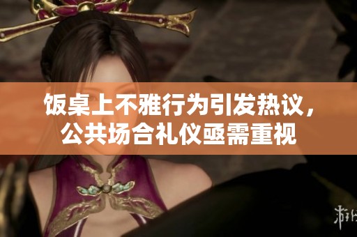 饭桌上不雅行为引发热议，公共场合礼仪亟需重视