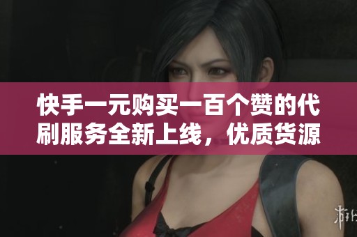 快手一元购买一百个赞的代刷服务全新上线，优质货源一手掌握