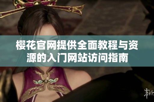 樱花官网提供全面教程与资源的入门网站访问指南