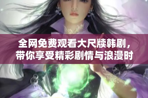 全网免费观看大尺牍韩剧，带你享受精彩剧情与浪漫时光