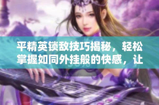 平精英锁敌技巧揭秘，轻松掌握如同外挂般的快感，让你轻松赢得更多游戏胜利