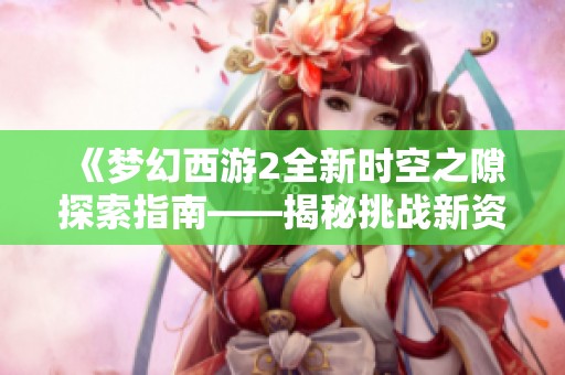 《梦幻西游2全新时空之隙探索指南——揭秘挑战新资料片的秘境冒险技巧》