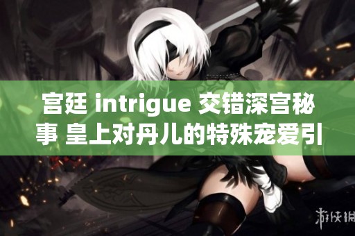 宫廷 intrigue 交错深宫秘事 皇上对丹儿的特殊宠爱引发的波澜