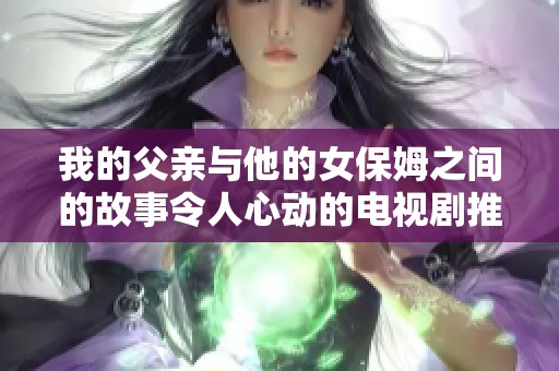 我的父亲与他的女保姆之间的故事令人心动的电视剧推荐