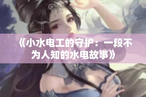 《小水电工的守护：一段不为人知的水电故事》