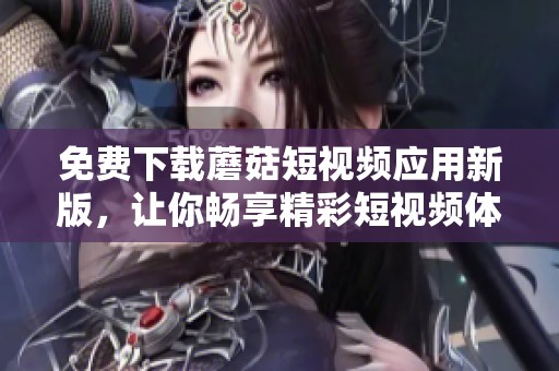 免费下载蘑菇短视频应用新版，让你畅享精彩短视频体验