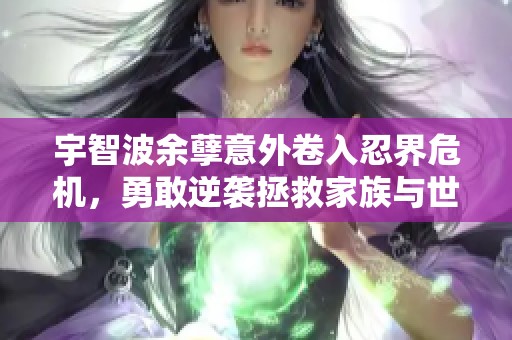 宇智波余孽意外卷入忍界危机，勇敢逆袭拯救家族与世界的传奇冒险