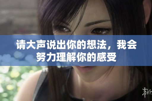 请大声说出你的想法，我会努力理解你的感受