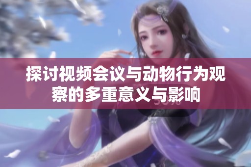 探讨视频会议与动物行为观察的多重意义与影响