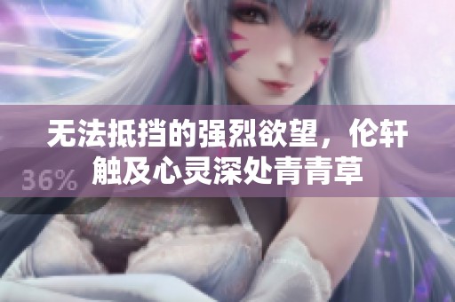 无法抵挡的强烈欲望，伦轩触及心灵深处青青草
