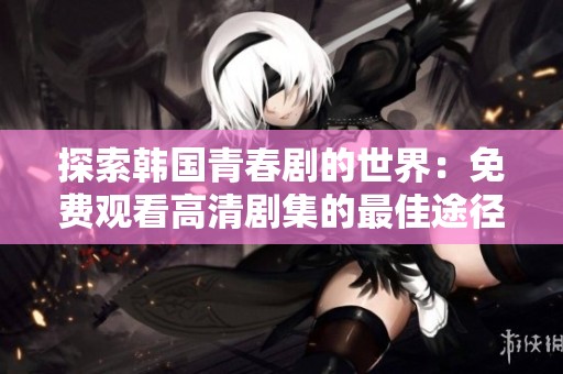 探索韩国青春剧的世界：免费观看高清剧集的最佳途径