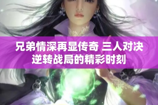 兄弟情深再显传奇 三人对决逆转战局的精彩时刻