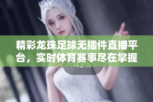 精彩龙珠足球无插件直播平台，实时体育赛事尽在掌握中