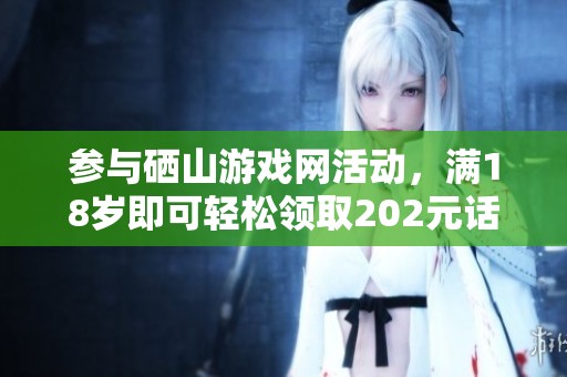参与硒山游戏网活动，满18岁即可轻松领取202元话费红包，赶快加入吧！