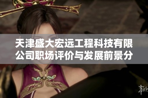 天津盛大宏远工程科技有限公司职场评价与发展前景分析全面解读
