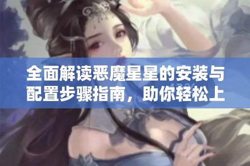 全面解读恶魔星星的安装与配置步骤指南，助你轻松上手玉蔬房手游网