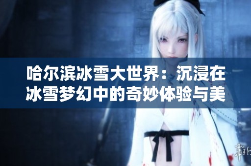 哈尔滨冰雪大世界：沉浸在冰雪梦幻中的奇妙体验与美丽奇观