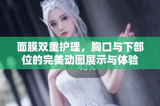 面膜双重护理，胸口与下部位的完美动图展示与体验