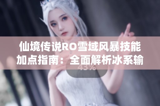 仙境传说RO雪域风暴技能加点指南：全面解析冰系输出角色的构建与强化技巧