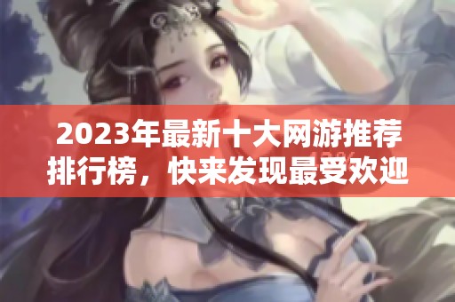 2023年最新十大网游推荐排行榜，快来发现最受欢迎的热门游戏！