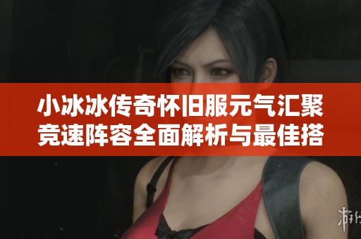 小冰冰传奇怀旧服元气汇聚竞速阵容全面解析与最佳搭配推荐攻略