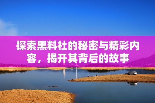 探索黑料社的秘密与精彩内容，揭开其背后的故事