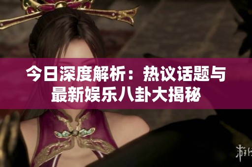 今日深度解析：热议话题与最新娱乐八卦大揭秘