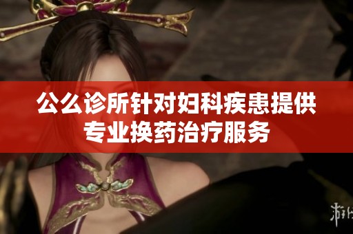 公么诊所针对妇科疾患提供专业换药治疗服务