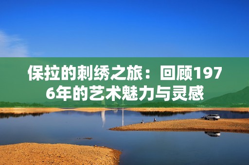 保拉的刺绣之旅：回顾1976年的艺术魅力与灵感