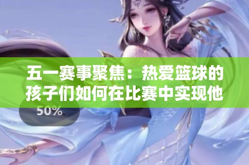 五一赛事聚焦：热爱篮球的孩子们如何在比赛中实现他们的梦想与奋斗目标