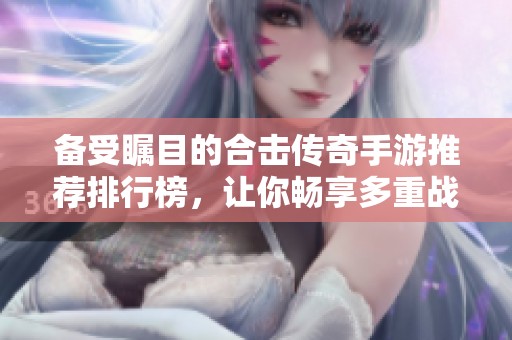 备受瞩目的合击传奇手游推荐排行榜，让你畅享多重战斗乐趣与激情体验