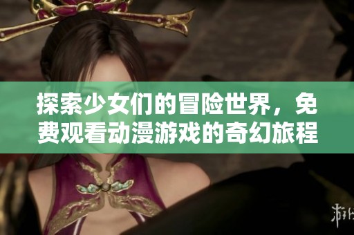 探索少女们的冒险世界，免费观看动漫游戏的奇幻旅程
