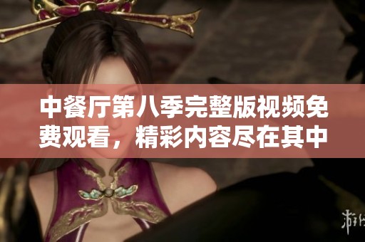 中餐厅第八季完整版视频免费观看，精彩内容尽在其中