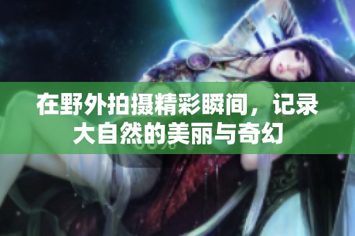 在野外拍摄精彩瞬间，记录大自然的美丽与奇幻
