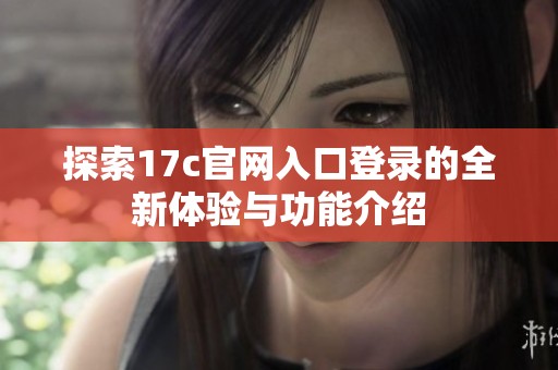 探索17c官网入口登录的全新体验与功能介绍