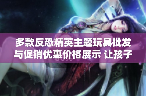 多款反恐精英主题玩具批发与促销优惠价格展示 让孩子们尽享游戏乐趣