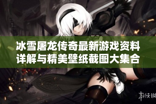 冰雪屠龙传奇最新游戏资料详解与精美壁纸截图大集合，尽在本篇攻略中