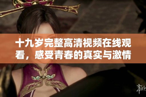 十九岁完整高清视频在线观看，感受青春的真实与激情