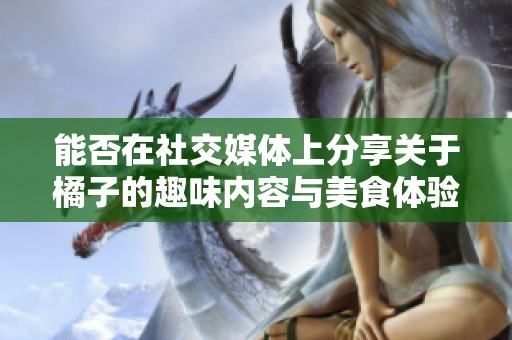 能否在社交媒体上分享关于橘子的趣味内容与美食体验
