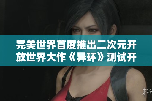 完美世界首度推出二次元开放世界大作《异环》测试开启，网易能否迎接挑战转型成功